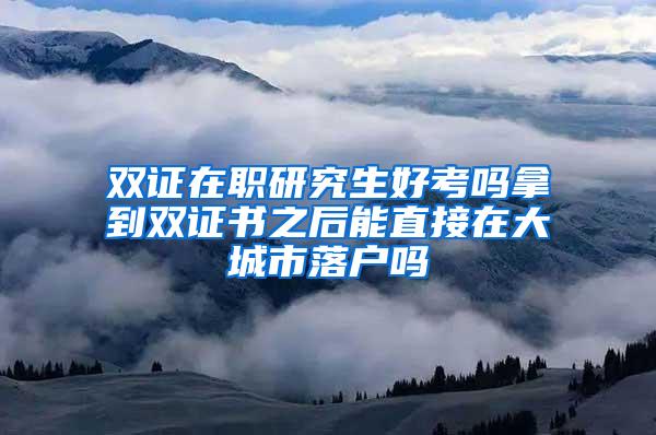 双证在职研究生好考吗拿到双证书之后能直接在大城市落户吗