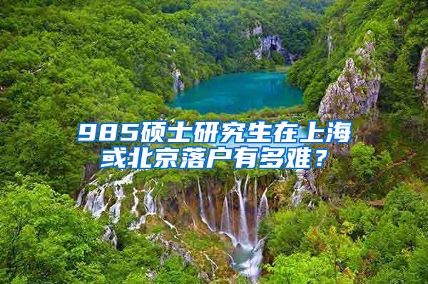 985硕士研究生在上海或北京落户有多难？
