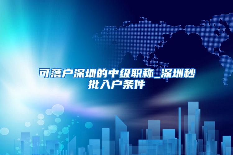 可落户深圳的中级职称_深圳秒批入户条件