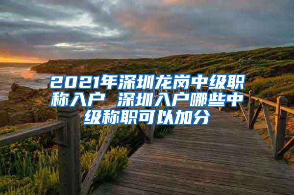 2021年深圳龙岗中级职称入户 深圳入户哪些中级称职可以加分