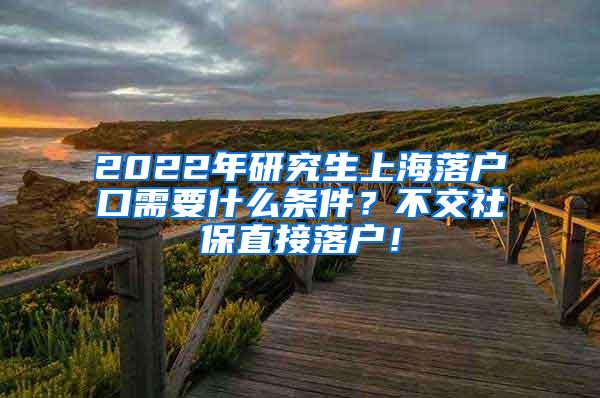2022年研究生上海落户口需要什么条件？不交社保直接落户！
