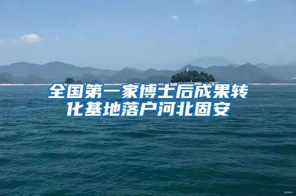 全国第一家博士后成果转化基地落户河北固安