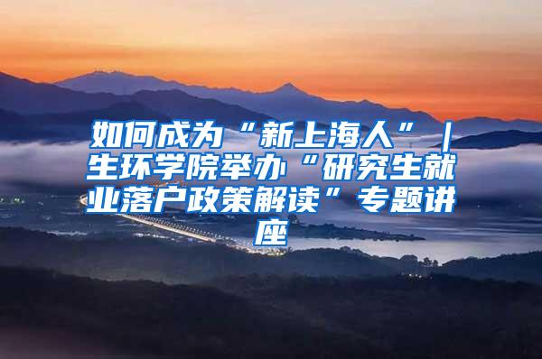 如何成为“新上海人”｜生环学院举办“研究生就业落户政策解读”专题讲座