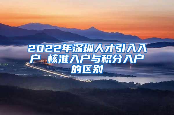 2022年深圳人才引入入户 核准入户与积分入户的区别