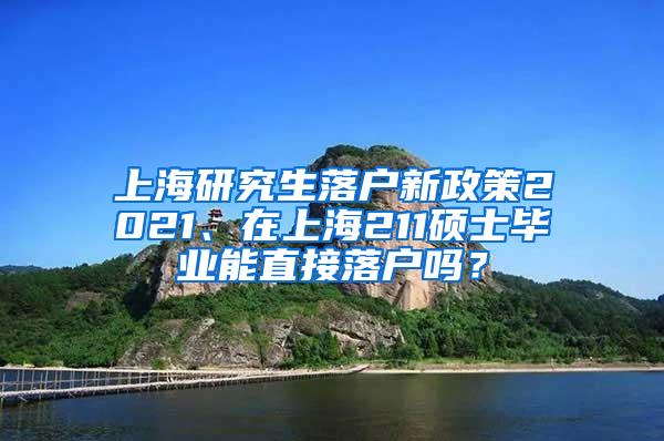 上海研究生落户新政策2021、在上海211硕士毕业能直接落户吗？