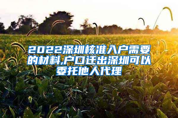2022深圳核准入户需要的材料,户口迁出深圳可以委托他人代理