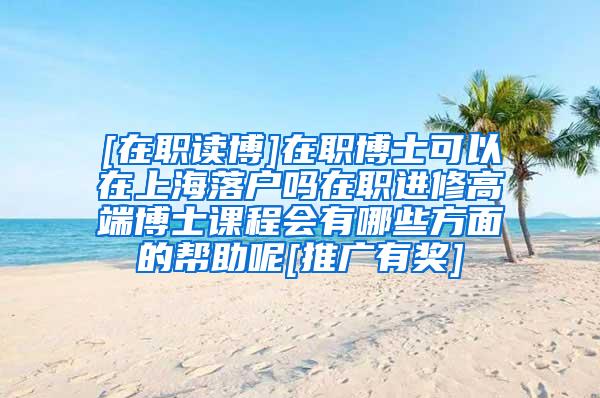 [在职读博]在职博士可以在上海落户吗在职进修高端博士课程会有哪些方面的帮助呢[推广有奖]