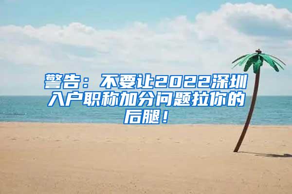 警告：不要让2022深圳入户职称加分问题拉你的后腿！
