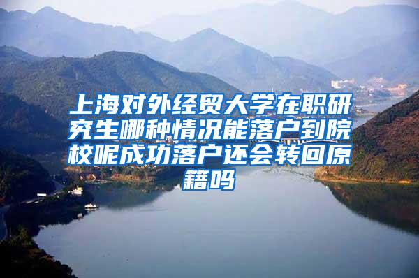上海对外经贸大学在职研究生哪种情况能落户到院校呢成功落户还会转回原籍吗
