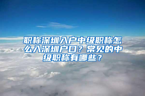 职称深圳入户中级职称怎么入深圳户口？常见的中级职称有哪些？