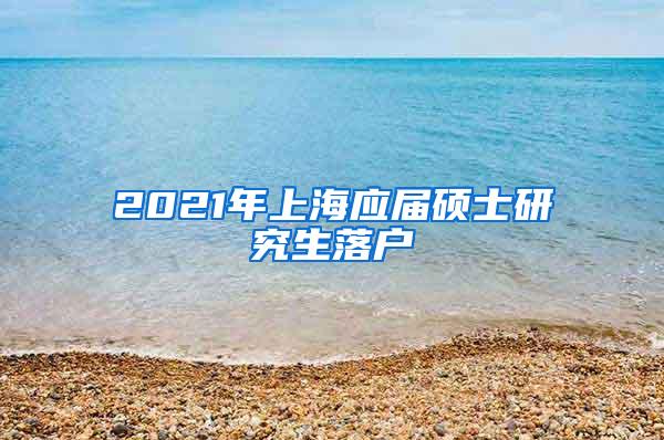 2021年上海应届硕士研究生落户