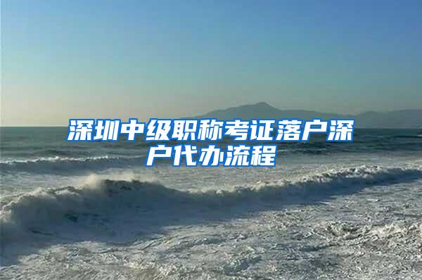深圳中级职称考证落户深户代办流程