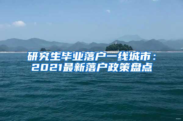 研究生毕业落户一线城市：2021最新落户政策盘点