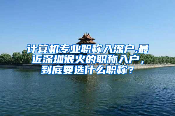 计算机专业职称入深户,最近深圳很火的职称入户，到底要选什么职称？