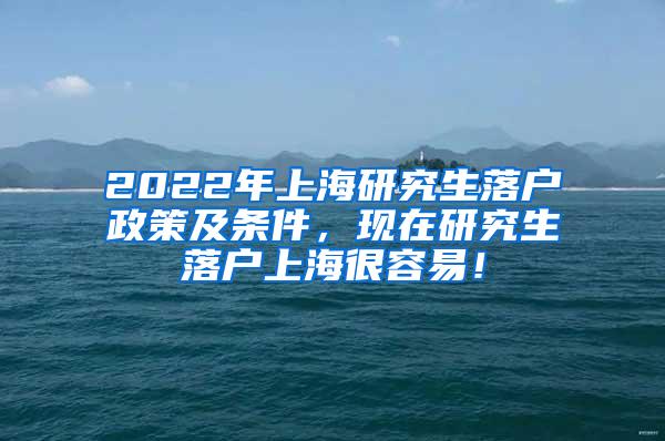 2022年上海研究生落户政策及条件，现在研究生落户上海很容易！