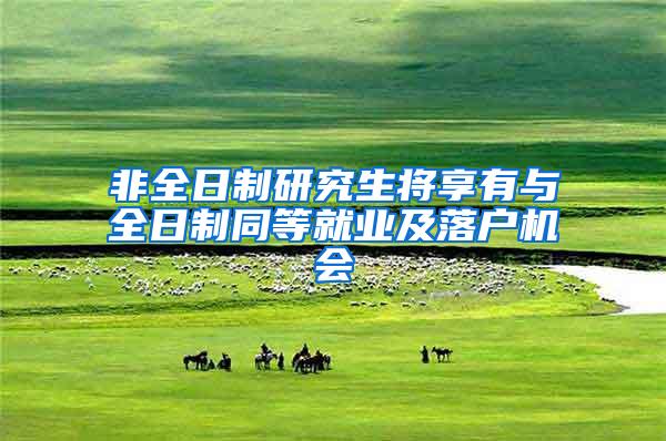 非全日制研究生将享有与全日制同等就业及落户机会