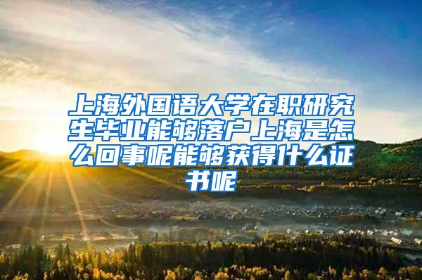 上海外国语大学在职研究生毕业能够落户上海是怎么回事呢能够获得什么证书呢