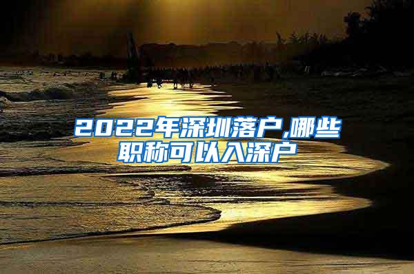 2022年深圳落户,哪些职称可以入深户