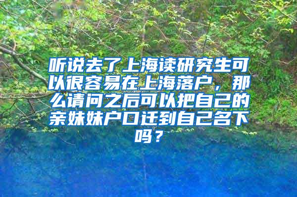 听说去了上海读研究生可以很容易在上海落户，那么请问之后可以把自己的亲妹妹户口迁到自己名下吗？