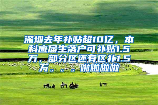 深圳去年补贴超10亿，本科应届生落户可补贴1.5万，部分区还有区补1.5万。。。啦啦啦啦