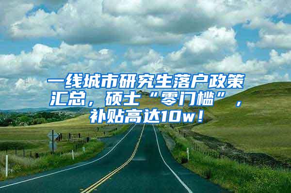 一线城市研究生落户政策汇总，硕士“零门槛”，补贴高达10w！