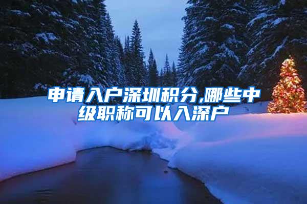申请入户深圳积分,哪些中级职称可以入深户