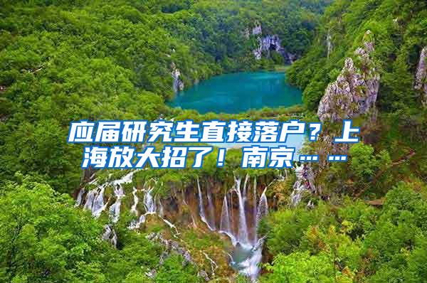 应届研究生直接落户？上海放大招了！南京……