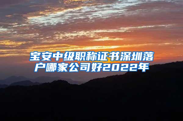 宝安中级职称证书深圳落户哪家公司好2022年