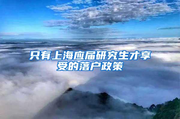 只有上海应届研究生才享受的落户政策
