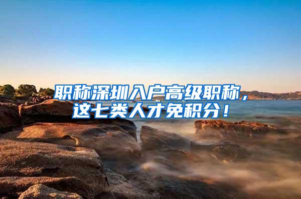 职称深圳入户高级职称，这七类人才免积分！