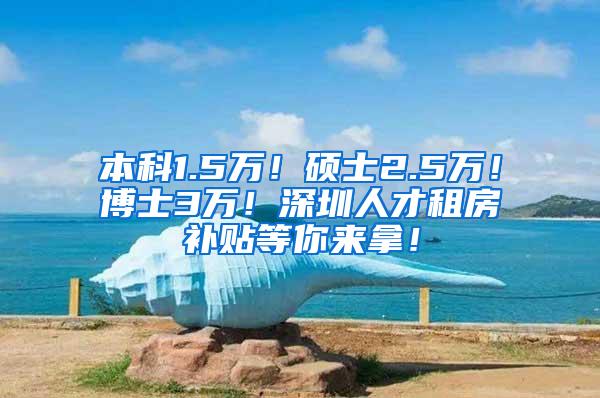 本科1.5万！硕士2.5万！博士3万！深圳人才租房补贴等你来拿！