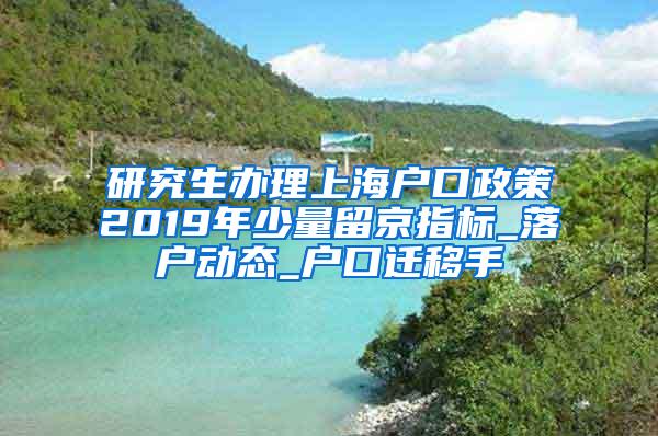 研究生办理上海户口政策2019年少量留京指标_落户动态_户口迁移手