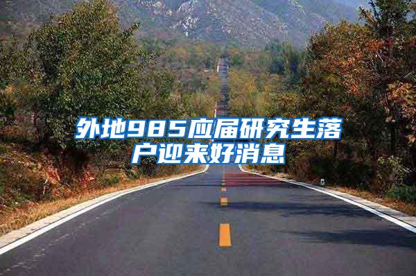 外地985应届研究生落户迎来好消息