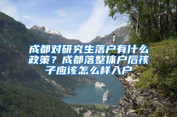 成都对研究生落户有什么政策？成都落整体户后孩子应该怎么样入户