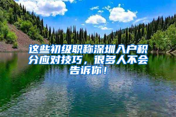 这些初级职称深圳入户积分应对技巧，很多人不会告诉你！