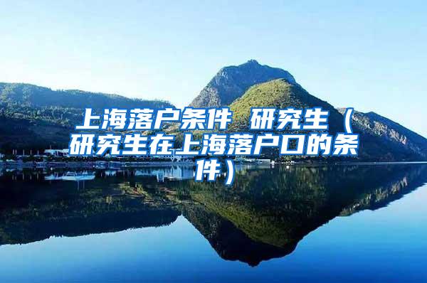 上海落户条件 研究生（研究生在上海落户口的条件）