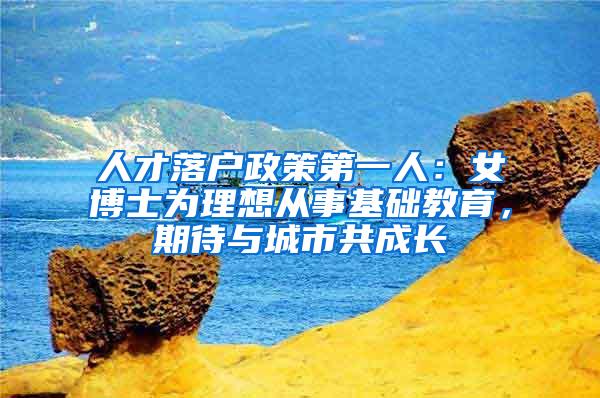 人才落户政策第一人：女博士为理想从事基础教育，期待与城市共成长