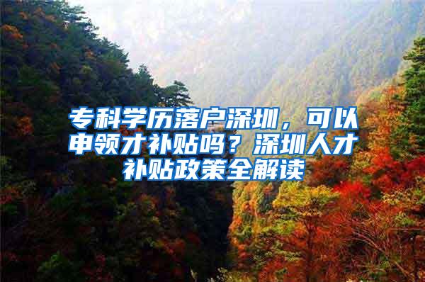 专科学历落户深圳，可以申领才补贴吗？深圳人才补贴政策全解读