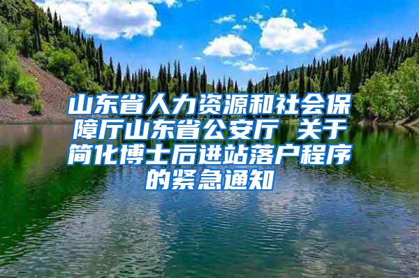 山东省人力资源和社会保障厅山东省公安厅 关于简化博士后进站落户程序的紧急通知