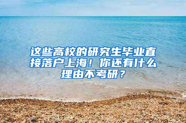 这些高校的研究生毕业直接落户上海！你还有什么理由不考研？