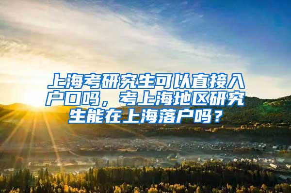 上海考研究生可以直接入户口吗，考上海地区研究生能在上海落户吗？