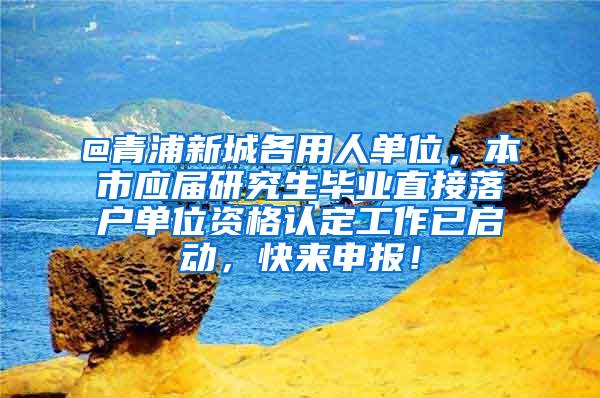 @青浦新城各用人单位，本市应届研究生毕业直接落户单位资格认定工作已启动，快来申报！
