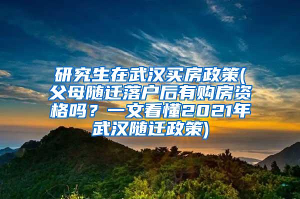 研究生在武汉买房政策(父母随迁落户后有购房资格吗？一文看懂2021年武汉随迁政策)