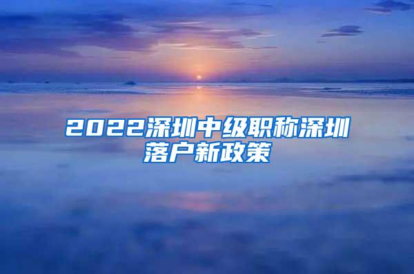 2022深圳中级职称深圳落户新政策