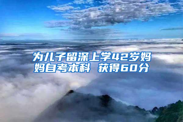 为儿子留深上学42岁妈妈自考本科 获得60分