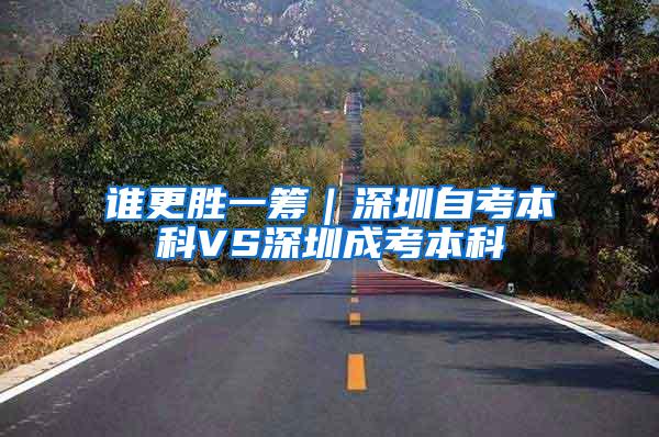 谁更胜一筹｜深圳自考本科VS深圳成考本科