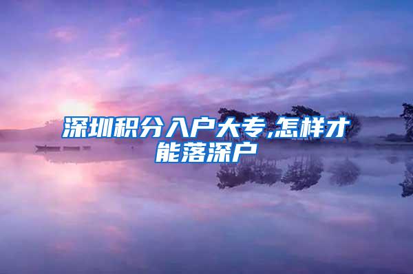 深圳积分入户大专,怎样才能落深户