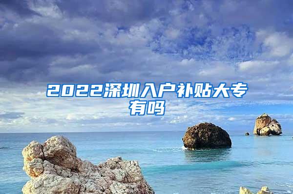 2022深圳入户补贴大专有吗