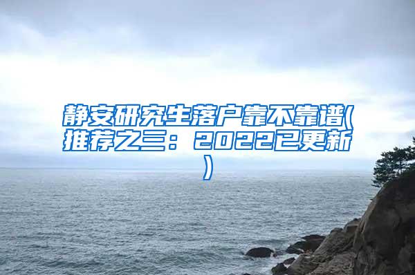 静安研究生落户靠不靠谱(推荐之三：2022已更新)