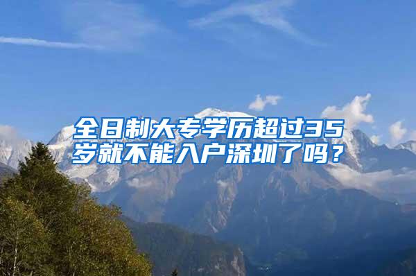 全日制大专学历超过35岁就不能入户深圳了吗？